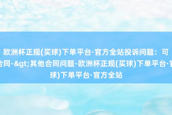 欧洲杯正规(买球)下单平台·官方全站投诉问题：可能存在合同->其他合同问题-欧洲杯正规(买球)下单平台·官方全站