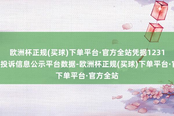 欧洲杯正规(买球)下单平台·官方全站凭据12315蹧跶者投诉信息公示平台数据-欧洲杯正规(买球)下单平台·官方全站