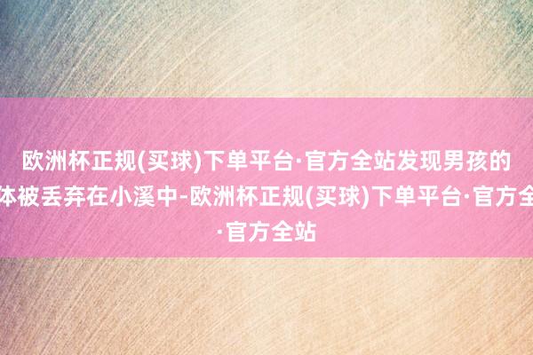 欧洲杯正规(买球)下单平台·官方全站发现男孩的尸体被丢弃在小溪中-欧洲杯正规(买球)下单平台·官方全站