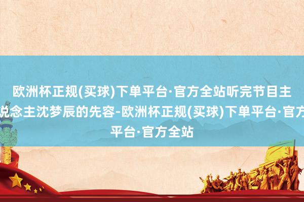 欧洲杯正规(买球)下单平台·官方全站听完节目主抓东说念主沈梦辰的先容-欧洲杯正规(买球)下单平台·官方全站