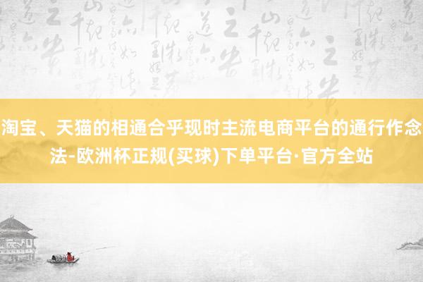 淘宝、天猫的相通合乎现时主流电商平台的通行作念法-欧洲杯正规(买球)下单平台·官方全站