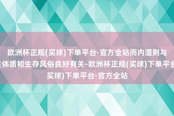 欧洲杯正规(买球)下单平台·官方全站而内湿则与个东说念主体质和生存风俗良好有关-欧洲杯正规(买球)下单平台·官方全站