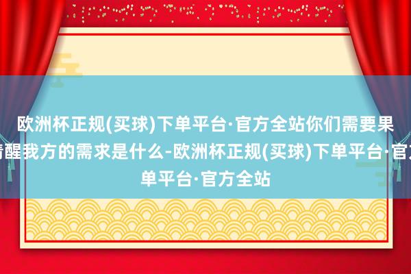 欧洲杯正规(买球)下单平台·官方全站你们需要果然的清醒我方的需求是什么-欧洲杯正规(买球)下单平台·官方全站