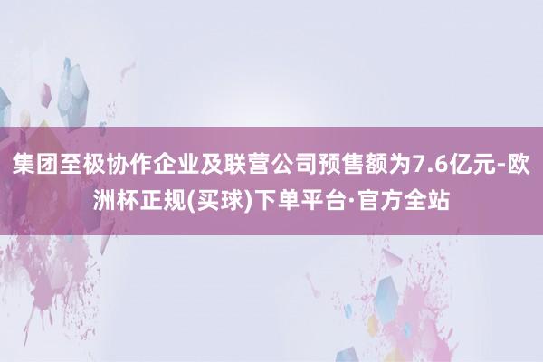 集团至极协作企业及联营公司预售额为7.6亿元-欧洲杯正规(买球)下单平台·官方全站