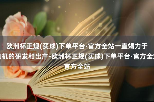 欧洲杯正规(买球)下单平台·官方全站一直竭力于电机的研发和出产-欧洲杯正规(买球)下单平台·官方全站