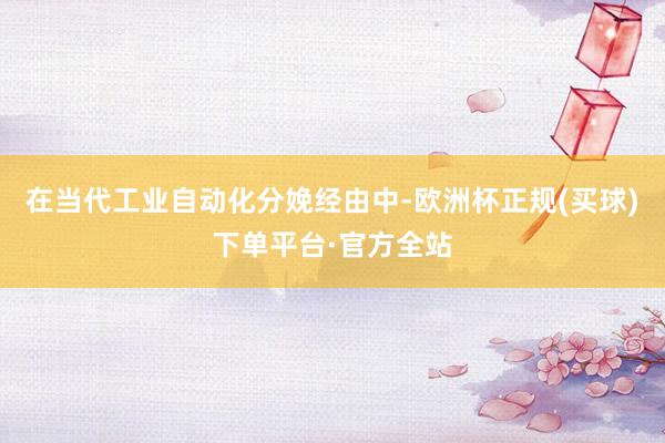 在当代工业自动化分娩经由中-欧洲杯正规(买球)下单平台·官方全站