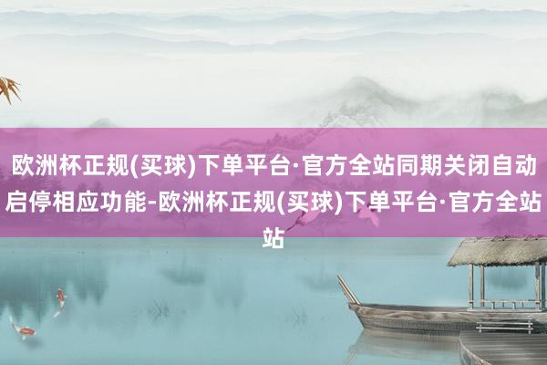 欧洲杯正规(买球)下单平台·官方全站同期关闭自动启停相应功能-欧洲杯正规(买球)下单平台·官方全站