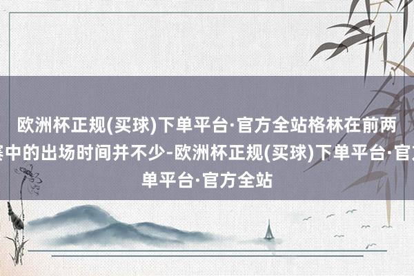 欧洲杯正规(买球)下单平台·官方全站格林在前两场比赛中的出场时间并不少-欧洲杯正规(买球)下单平台·官方全站