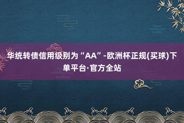 华统转债信用级别为“AA”-欧洲杯正规(买球)下单平台·官方全站