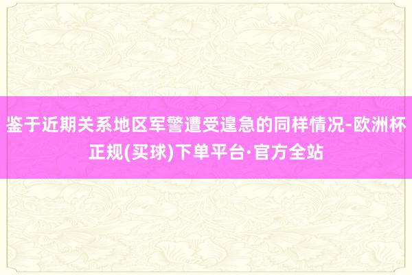 鉴于近期关系地区军警遭受遑急的同样情况-欧洲杯正规(买球)下单平台·官方全站