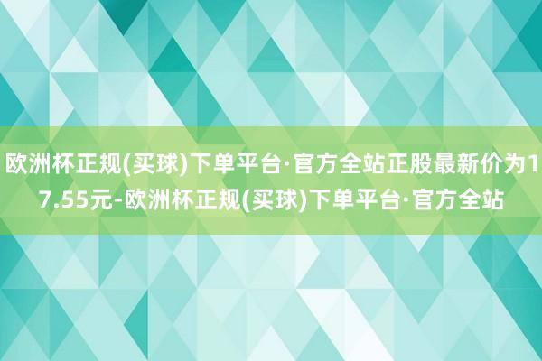 欧洲杯正规(买球)下单平台·官方全站正股最新价为17.55元-欧洲杯正规(买球)下单平台·官方全站