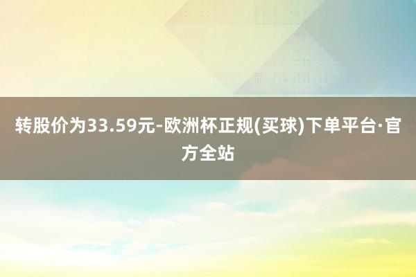 转股价为33.59元-欧洲杯正规(买球)下单平台·官方全站