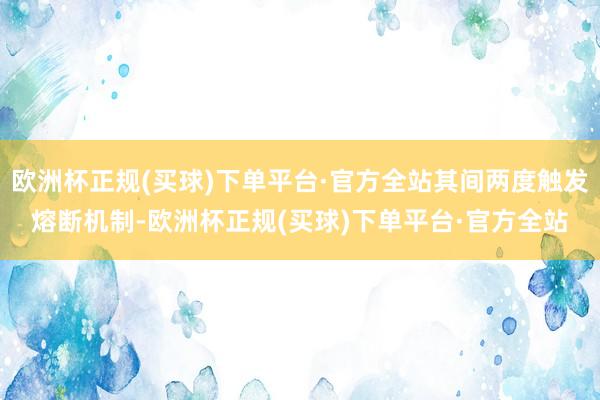 欧洲杯正规(买球)下单平台·官方全站其间两度触发熔断机制-欧洲杯正规(买球)下单平台·官方全站