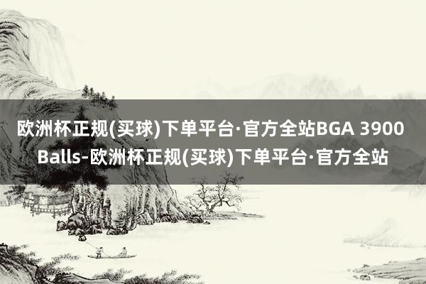 欧洲杯正规(买球)下单平台·官方全站BGA 3900 Balls-欧洲杯正规(买球)下单平台·官方全站