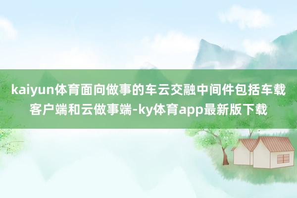 kaiyun体育面向做事的车云交融中间件包括车载客户端和云做事端-ky体育app最新版下载