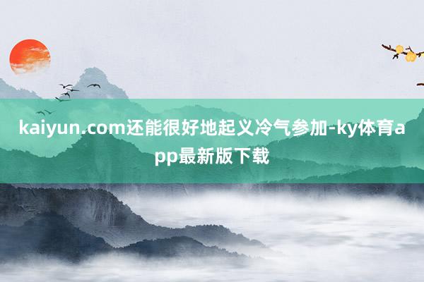 kaiyun.com还能很好地起义冷气参加-ky体育app最新版下载