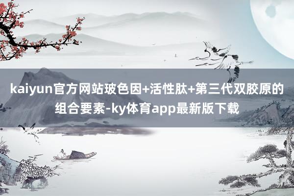 kaiyun官方网站玻色因+活性肽+第三代双胶原的组合要素-ky体育app最新版下载