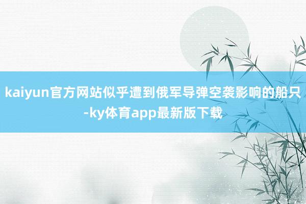 kaiyun官方网站似乎遭到俄军导弹空袭影响的船只-ky体育app最新版下载