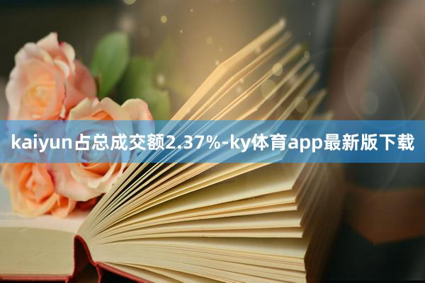 kaiyun占总成交额2.37%-ky体育app最新版下载