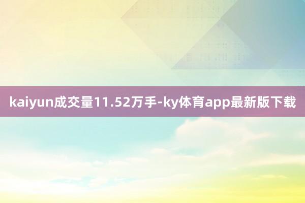 kaiyun成交量11.52万手-ky体育app最新版下载