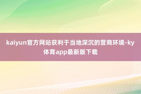 kaiyun官方网站获利于当地深沉的营商环境-ky体育app最新版下载