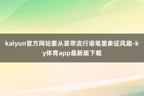 kaiyun官方网站要从荟萃流行语笔墨象征风趣-ky体育app最新版下载