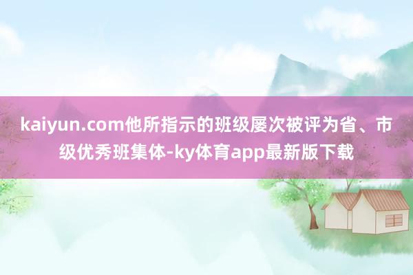 kaiyun.com他所指示的班级屡次被评为省、市级优秀班集体-ky体育app最新版下载