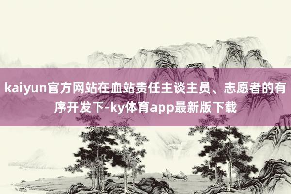 kaiyun官方网站在血站责任主谈主员、志愿者的有序开发下-ky体育app最新版下载