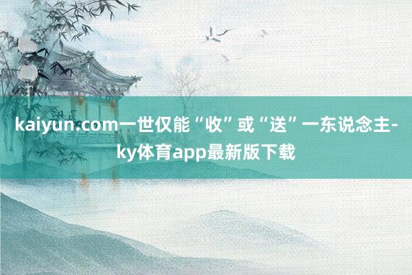 kaiyun.com一世仅能“收”或“送”一东说念主-ky体育app最新版下载