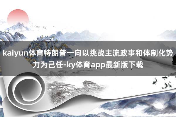 kaiyun体育特朗普一向以挑战主流政事和体制化势力为己任-ky体育app最新版下载