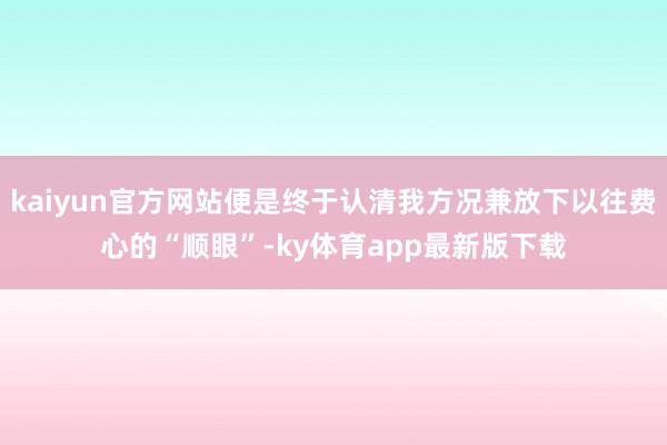 kaiyun官方网站便是终于认清我方况兼放下以往费心的“顺眼”-ky体育app最新版下载