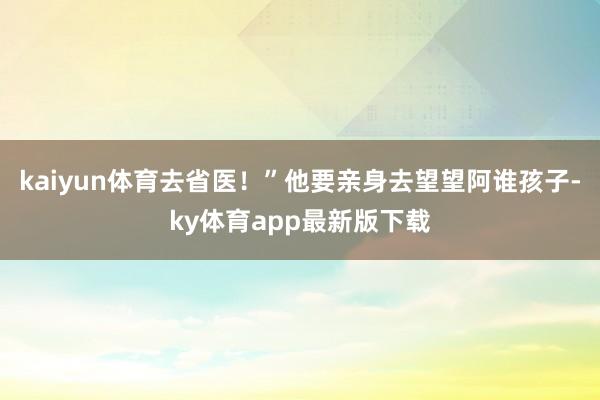 kaiyun体育去省医！”他要亲身去望望阿谁孩子-ky体育app最新版下载