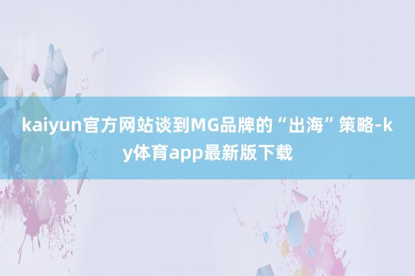 kaiyun官方网站　　谈到MG品牌的“出海”策略-ky体育app最新版下载