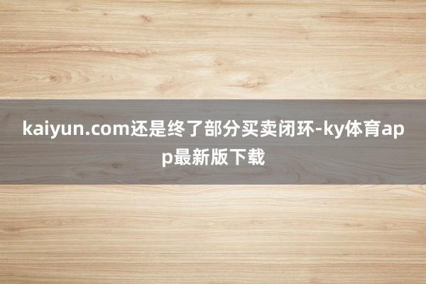 kaiyun.com还是终了部分买卖闭环-ky体育app最新版下载