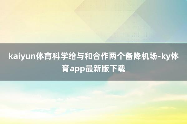 kaiyun体育科学给与和合作两个备降机场-ky体育app最新版下载