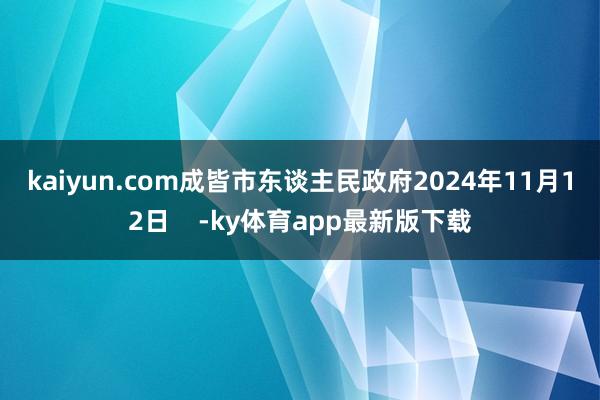 kaiyun.com　　　　成皆市东谈主民政府2024年11月12日    -ky体育app最新版下载