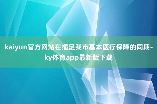 kaiyun官方网站在插足我市基本医疗保障的同期-ky体育app最新版下载