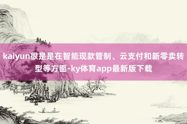 kaiyun很是是在智能现款管制、云支付和新零卖转型等方面-ky体育app最新版下载