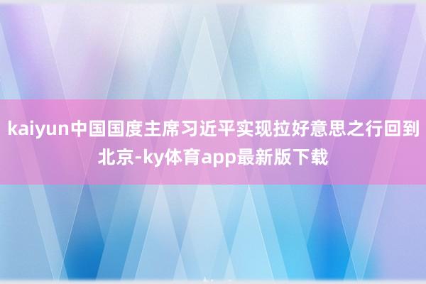 kaiyun中国国度主席习近平实现拉好意思之行回到北京-ky体育app最新版下载