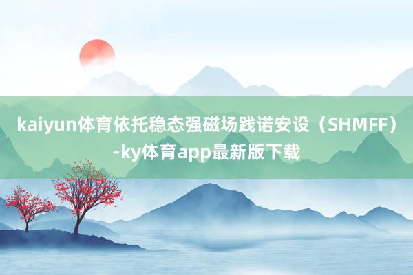 kaiyun体育依托稳态强磁场践诺安设（SHMFF）-ky体育app最新版下载