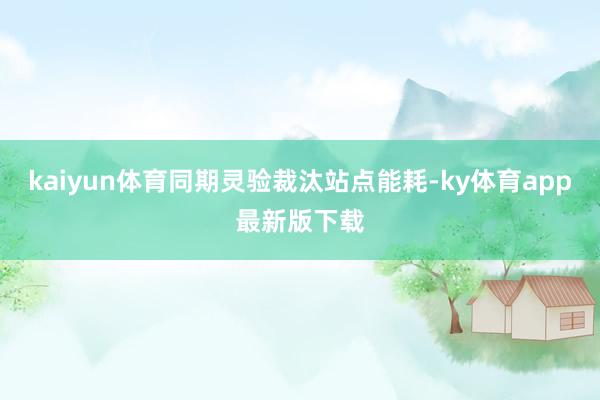 kaiyun体育同期灵验裁汰站点能耗-ky体育app最新版下载