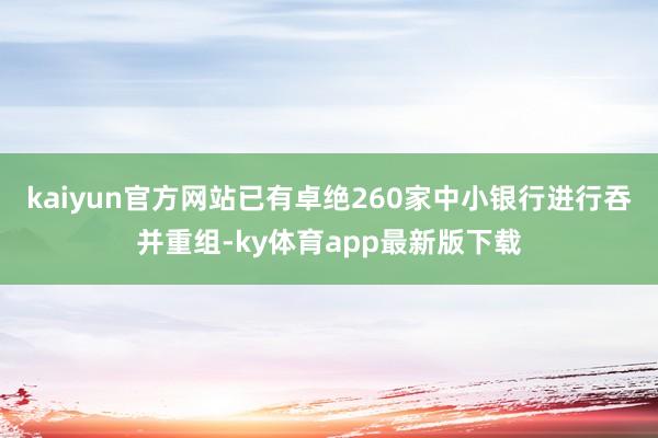 kaiyun官方网站已有卓绝260家中小银行进行吞并重组-ky体育app最新版下载