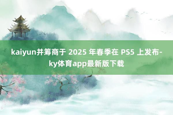 kaiyun并筹商于 2025 年春季在 PS5 上发布-ky体育app最新版下载