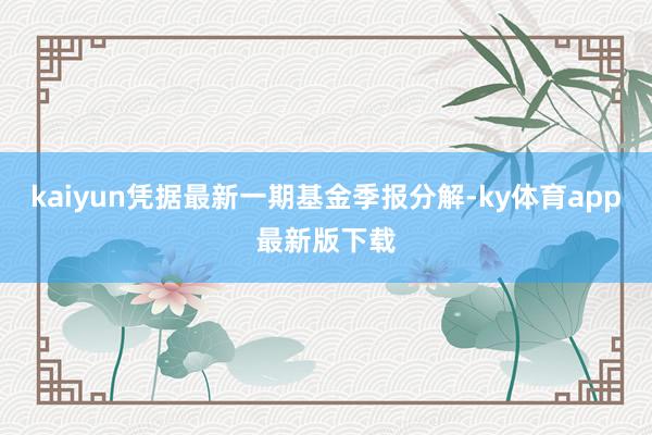 kaiyun凭据最新一期基金季报分解-ky体育app最新版下载