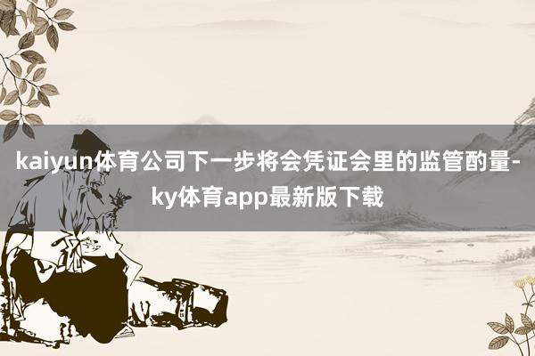 kaiyun体育公司下一步将会凭证会里的监管酌量-ky体育app最新版下载