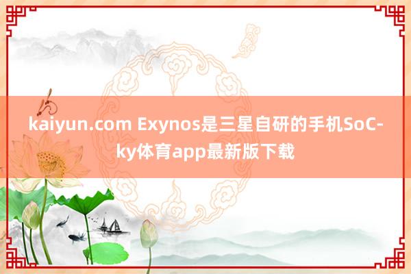 kaiyun.com Exynos是三星自研的手机SoC-ky体育app最新版下载