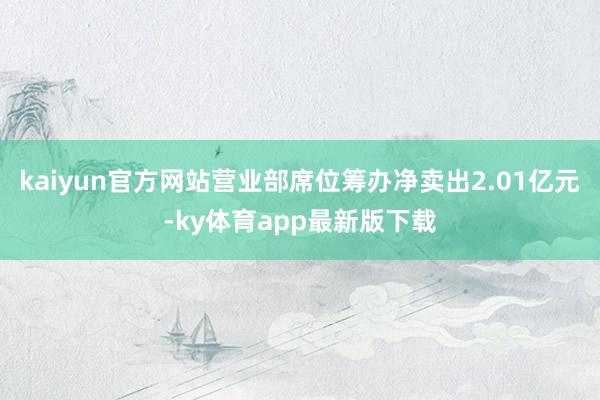 kaiyun官方网站营业部席位筹办净卖出2.01亿元-ky体育app最新版下载