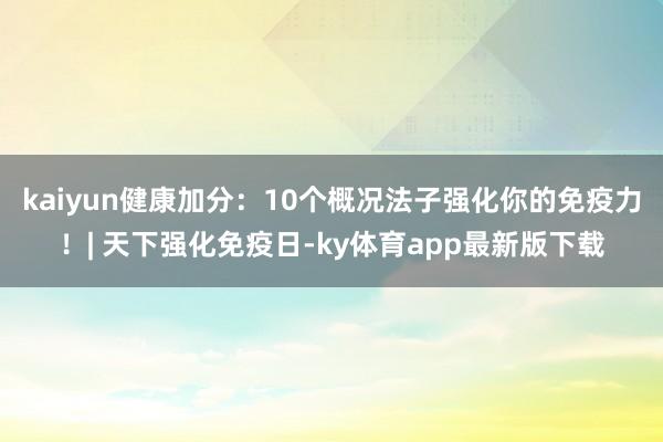 kaiyun健康加分：10个概况法子强化你的免疫力！| 天下强化免疫日-ky体育app最新版下载