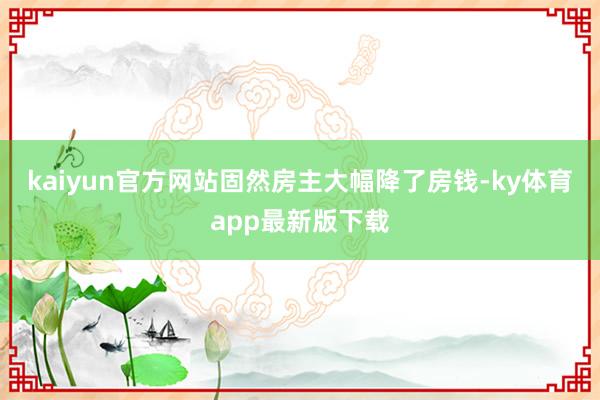 kaiyun官方网站固然房主大幅降了房钱-ky体育app最新版下载