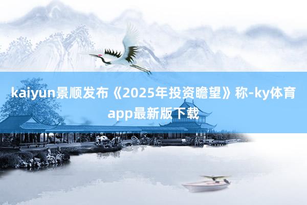 kaiyun景顺发布《2025年投资瞻望》称-ky体育app最新版下载